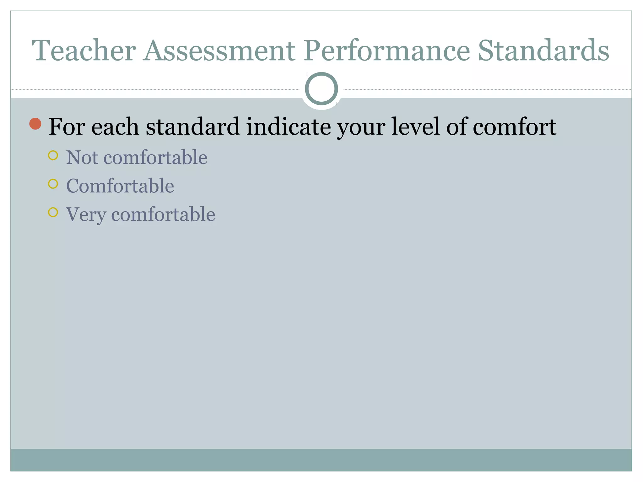 Teacher Assessment Performance Standards

For each standard indicate your level of comfort
    Not comfortable
    Comfortable
    Very comfortable
 