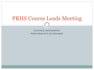 PRHS Course Leads Meeting

        TEACHER ASSESSMENT
      PERFORMANCE STANDARDS
 