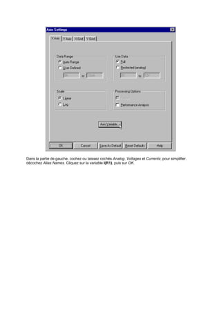 Dans la partie de gauche, cochez ou laissez cochés Analog, Voltages et Currents; pour simplifier, 
décochez Alias Names. Cliquez sur la variable I(R1), puis sur OK. 
 