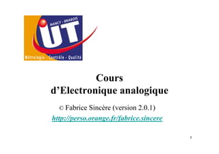 Cours
d’Electronique analogique
  © Fabrice Sincère (version 2.0.1)
http://perso.orange.fr/fabrice.sincere

                                         1
 