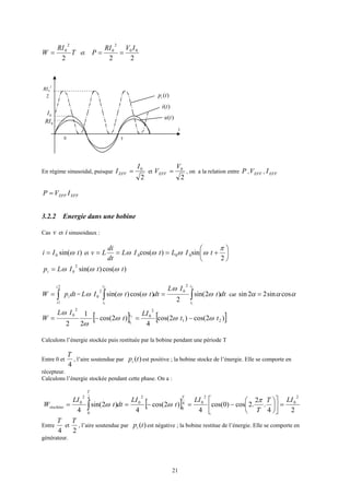 21
T
RI
W
2
2
0
= et
22
00
2
0 IVRI
P ==
t
0 T
0I
2
2
0RI
)(tpi
0RI
)(tu
)(ti
En régime sinusoidal, puisque
2
0I
IEFF = et
2
0V
VEFF = , on a la relation entre P , EFFV , EFFI
EFFEFF IVP =
3.2.2 Energie dans une bobine
Cas v et i sinusoidaux :
)sin(0 tIi ω= et 





+===
2
sin)cos( 000
π
ωωωω tILtIL
dt
di
Lv
)cos()sin(
2
0 ttILpi ωωω=
dtpW i
t
t
∫=
2
1
= dtt
IL
dtttIL
t
t
t
t
∫∫ =
2
1
2
1
)2sin(
2
)cos()sin(
2
02
0 ω
ω
ωωω car ααα cossin22sin =
[ ] [ ])2cos()2cos(
4
)2cos(
2
1
2
21
2
0
2
0 2
1
tt
LI
t
IL
W
t
t
ωωω
ω
ω
−=−=
Calculons l’énergie stockée puis restituée par la bobine pendant une période T
Entre 0 et
4
T
, l’aire soutendue par )(tpi est positive ; la bobine stocke de l’énergie. Elle se comporte en
récepteur.
Calculons l’énergie stockée pendant cette phase. On a :
[ ] 24
.
2
.2cos)0cos(
4
)2cos(
4
)2sin(
4
2
0
2
04
0
2
0
4
0
2
0 LIT
T
LI
t
LI
dtt
LI
W
T
T
stockéee =











−=−== ∫
π
ωω
Entre
4
T
et
2
T
, l’aire soutendue par )(tpi est négative ; la bobine restitue de l’énergie. Elle se comporte en
générateur.
 