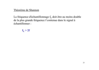 Théorème de Shannon

La fréquence d'échantillonnage fE doit être au moins double
de la plus grande fréquence f contenue dans le signal à
échantillonner :

       fE > 2f




                                                              21
 