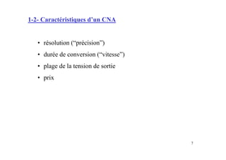 1-2- Caractéristiques d’un CNA


   • résolution (“précision”)
   • durée de conversion (“vitesse”)
   • plage de la tension de sortie
   • prix




                                       7
 