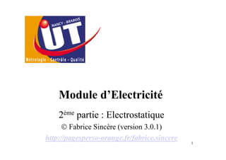 1
Module d’Electricité
2ème partie : Electrostatique
© Fabrice Sincère (version 3.0.1)
http://pagesperso-orange.fr/fabrice.sincere
 