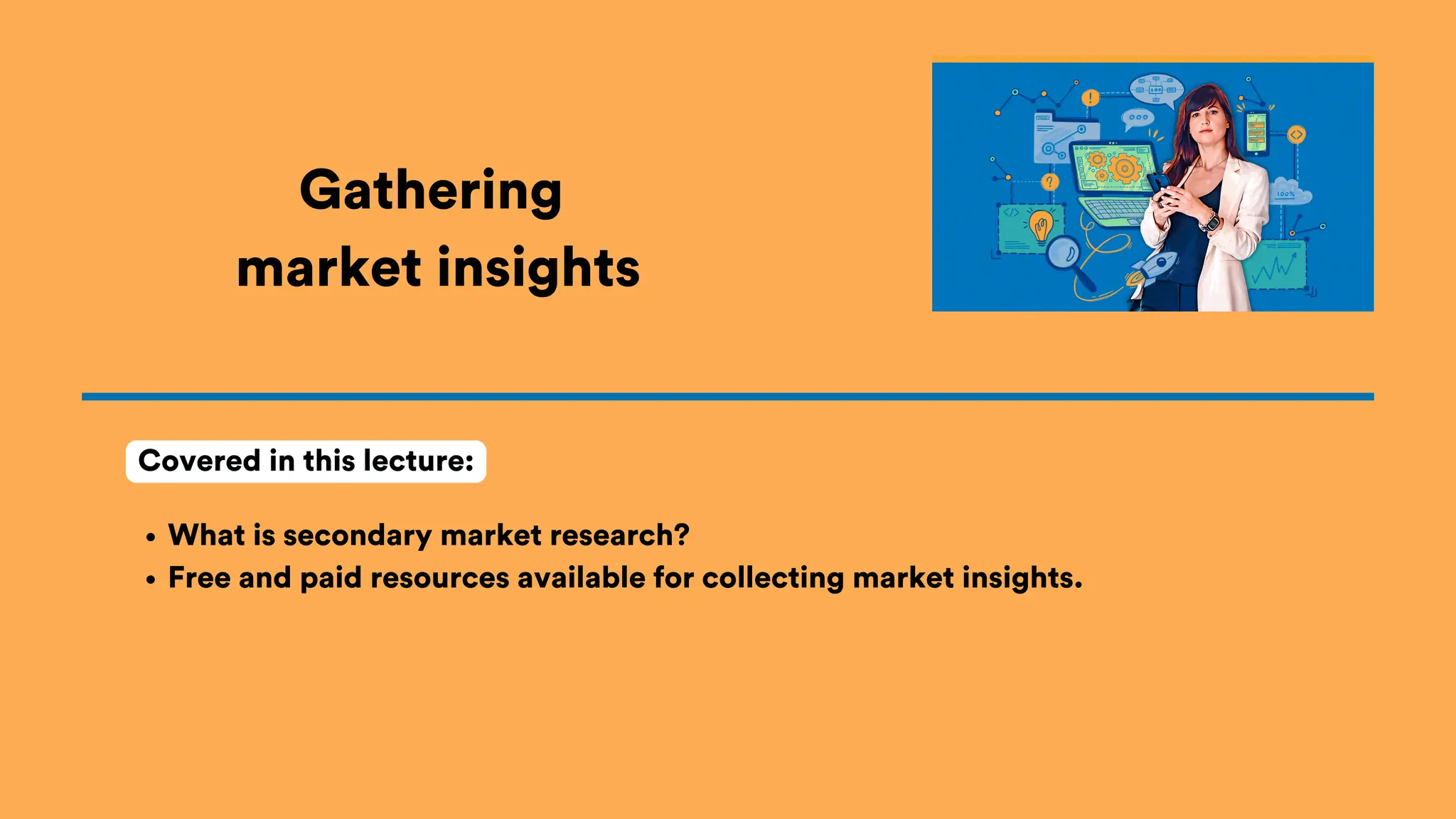 Gathering
market insights
What is secondary market research?
Free and paid resources available for collecting market insights.
Covered in this lecture:
 