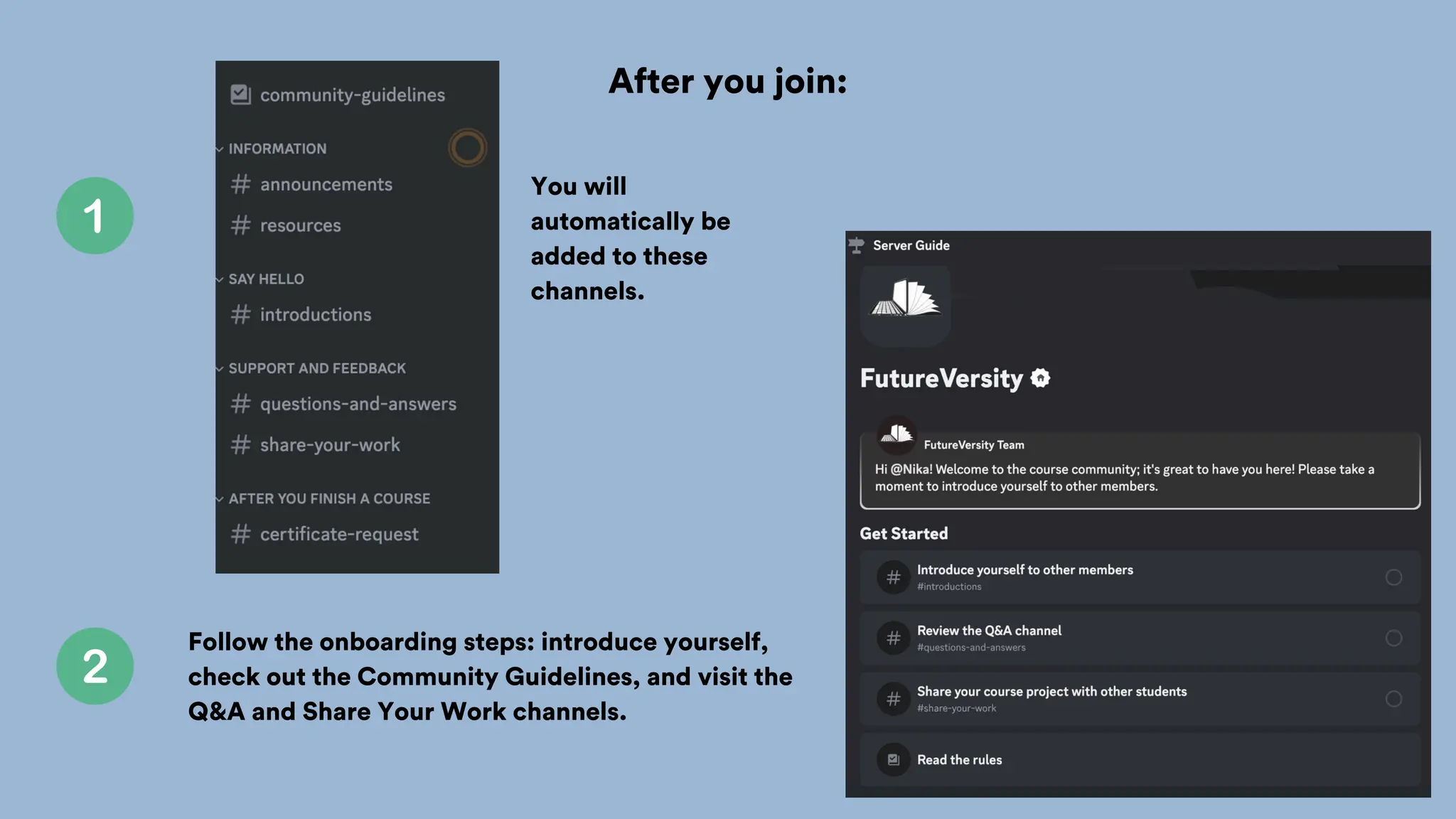 After you join:
You will
automatically be
added to these
channels.
Follow the onboarding steps: introduce yourself,
check out the Community Guidelines, and visit the
Q&A and Share Your Work channels.
 
