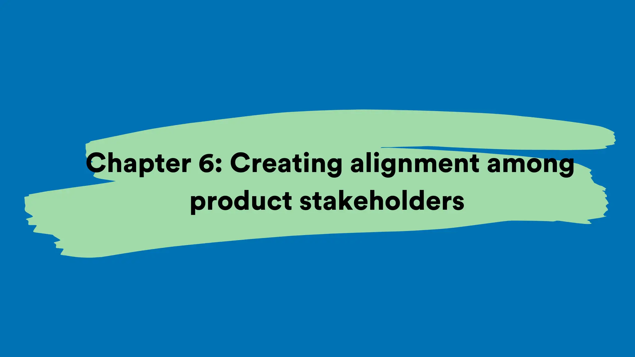 Chapter 6: Creating alignment among
product stakeholders
 