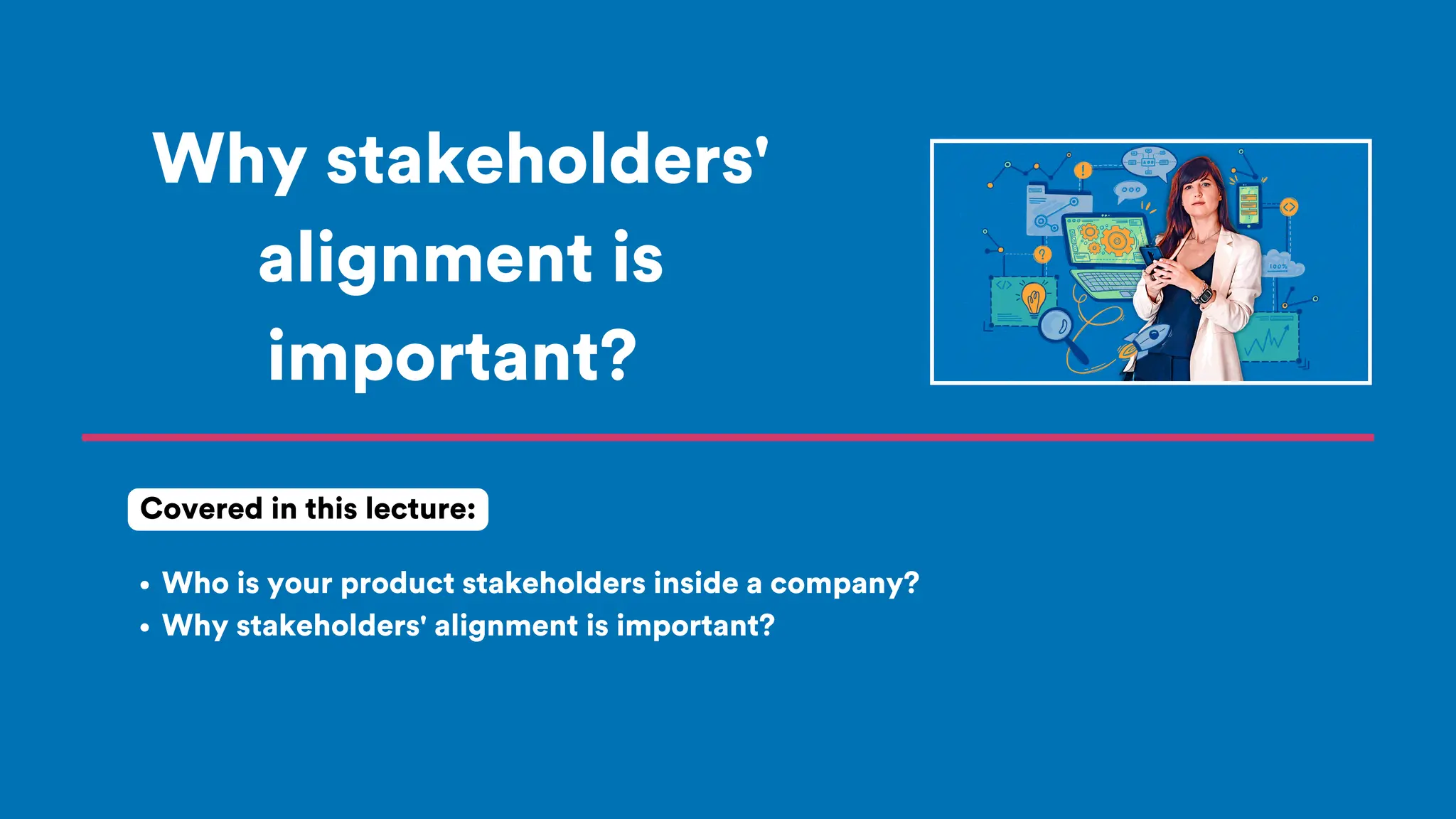 Why stakeholders'
alignment is
important?
Who is your product stakeholders inside a company?
Why stakeholders' alignment is important?
Covered in this lecture:
 