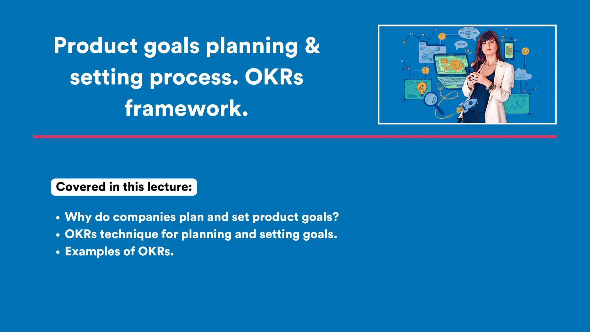 Product goals planning &
setting process. OKRs
framework.
Why do companies plan and set product goals?
OKRs technique for planning and setting goals.
Examples of OKRs.
Covered in this lecture:
 