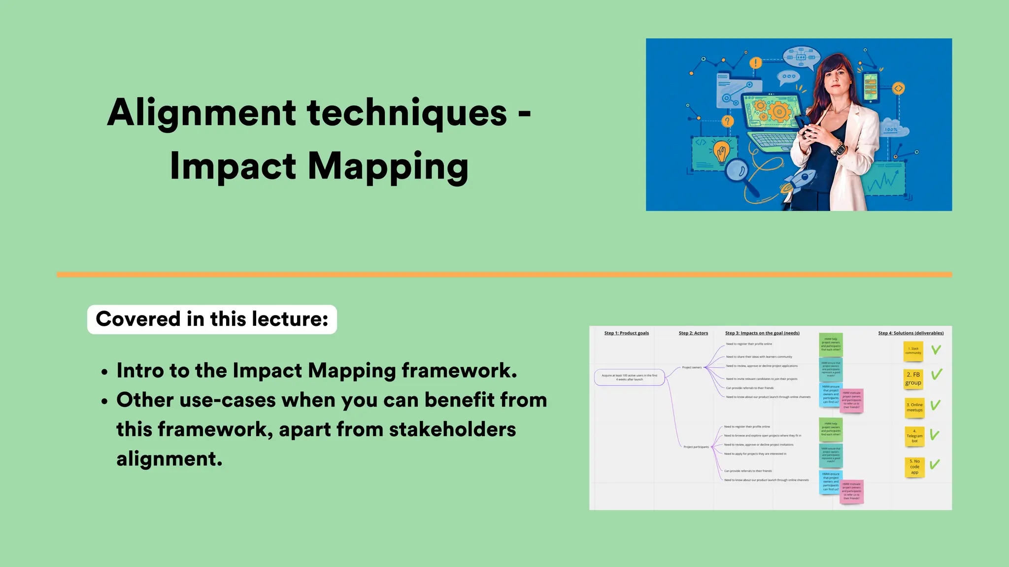 Alignment techniques -
Impact Mapping
Intro to the Impact Mapping framework.
Other use-cases when you can benefit from
this framework, apart from stakeholders
alignment.
Covered in this lecture:
 