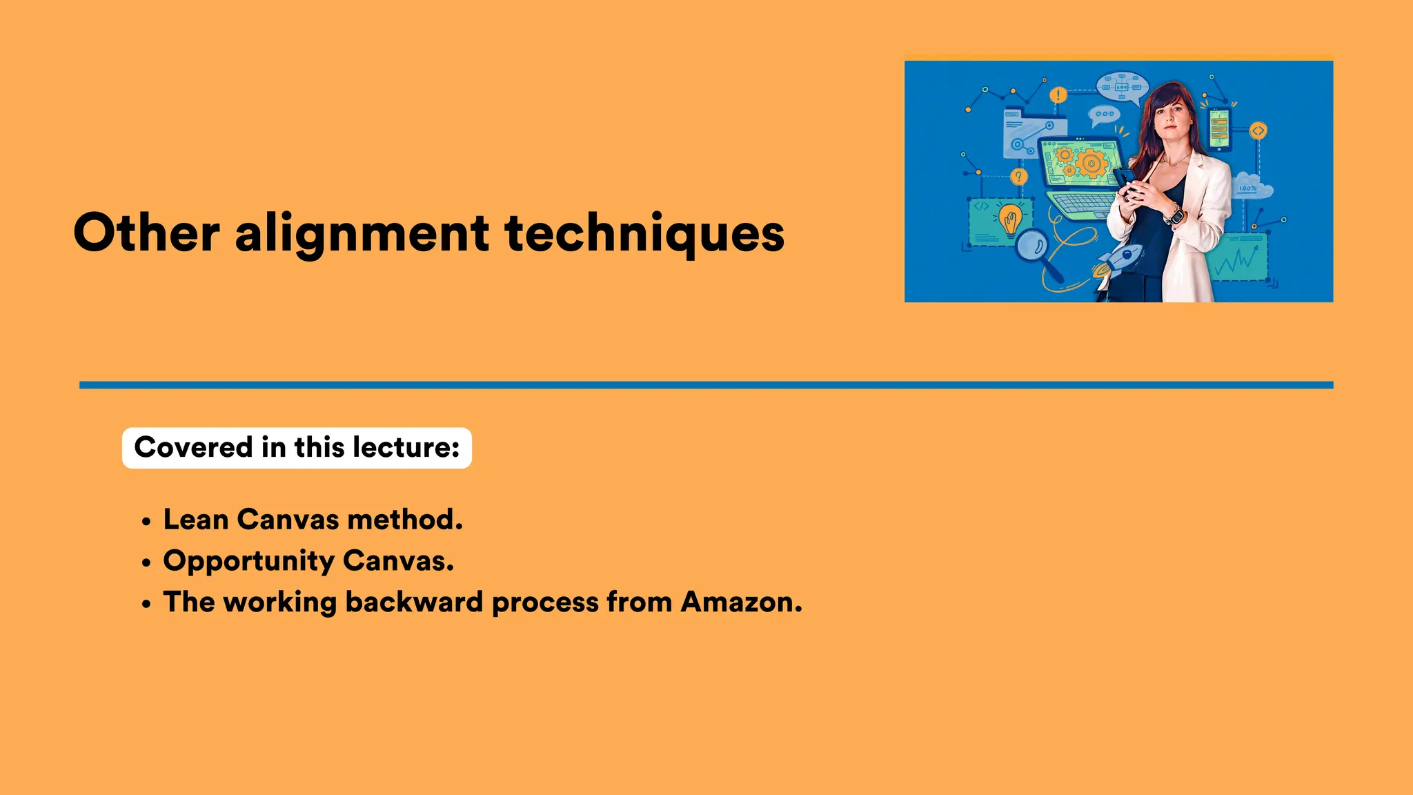 Other alignment techniques
Lean Canvas method.
Opportunity Canvas.
The working backward process from Amazon.
Covered in this lecture:
 