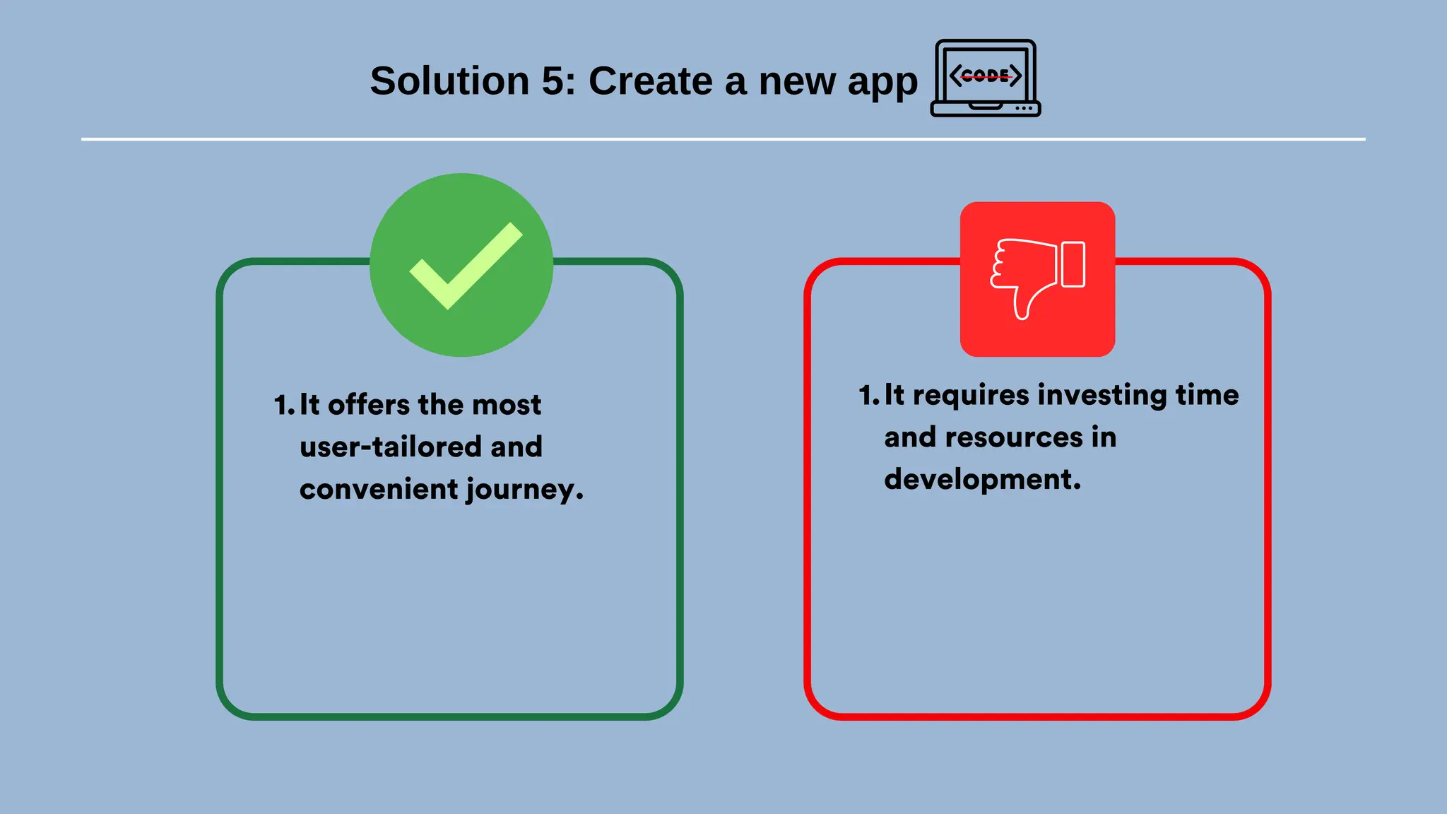 Solution 5: Create a new app
It offers the most
user-tailored and
convenient journey.
1. It requires investing time
and resources in
development.
1.
 