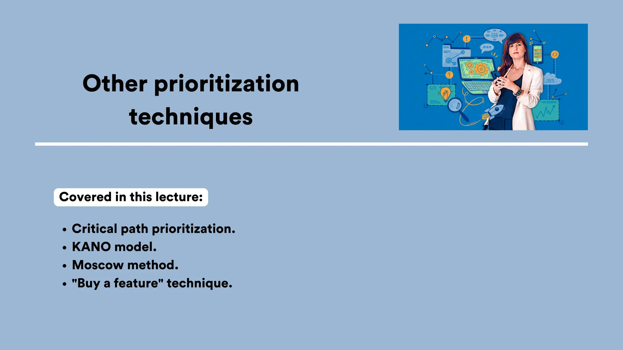 Other prioritization
techniques
Critical path prioritization.
KANO model.
Moscow method.
"Buy a feature" technique.
Covered in this lecture:
 