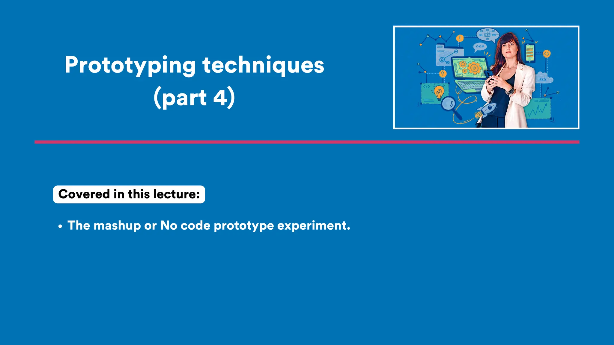 Prototyping techniques
(part 4)
The mashup or No code prototype experiment.
Covered in this lecture:
 