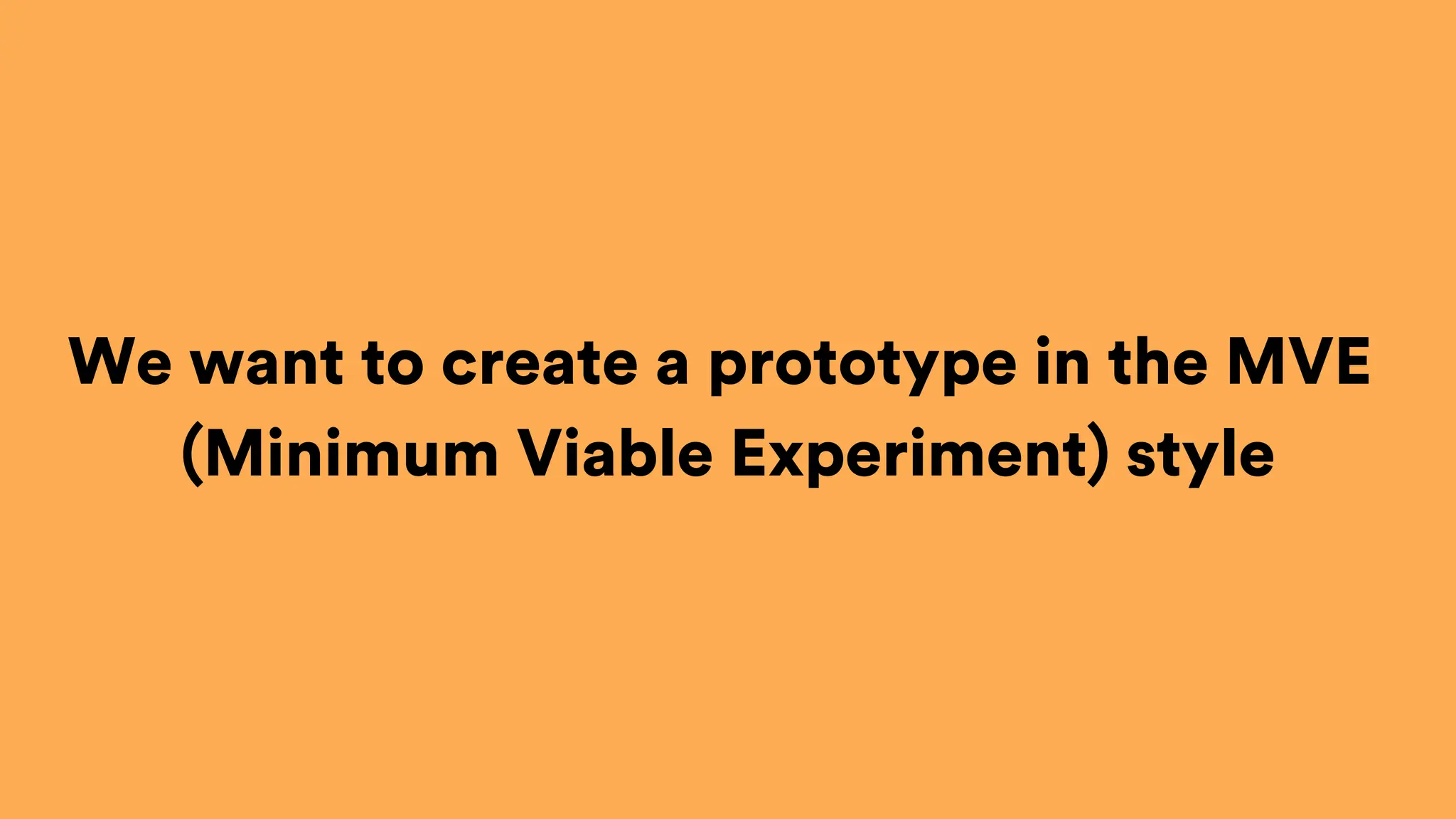 We want to create a prototype in the MVE
(Minimum Viable Experiment) style
 