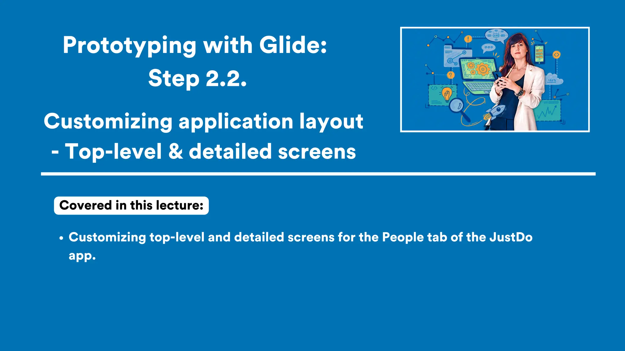Prototyping with Glide:
Step 2.2.
Customizing top-level and detailed screens for the People tab of the JustDo
app.
Covered in this lecture:
Customizing application layout
- Top-level & detailed screens
 