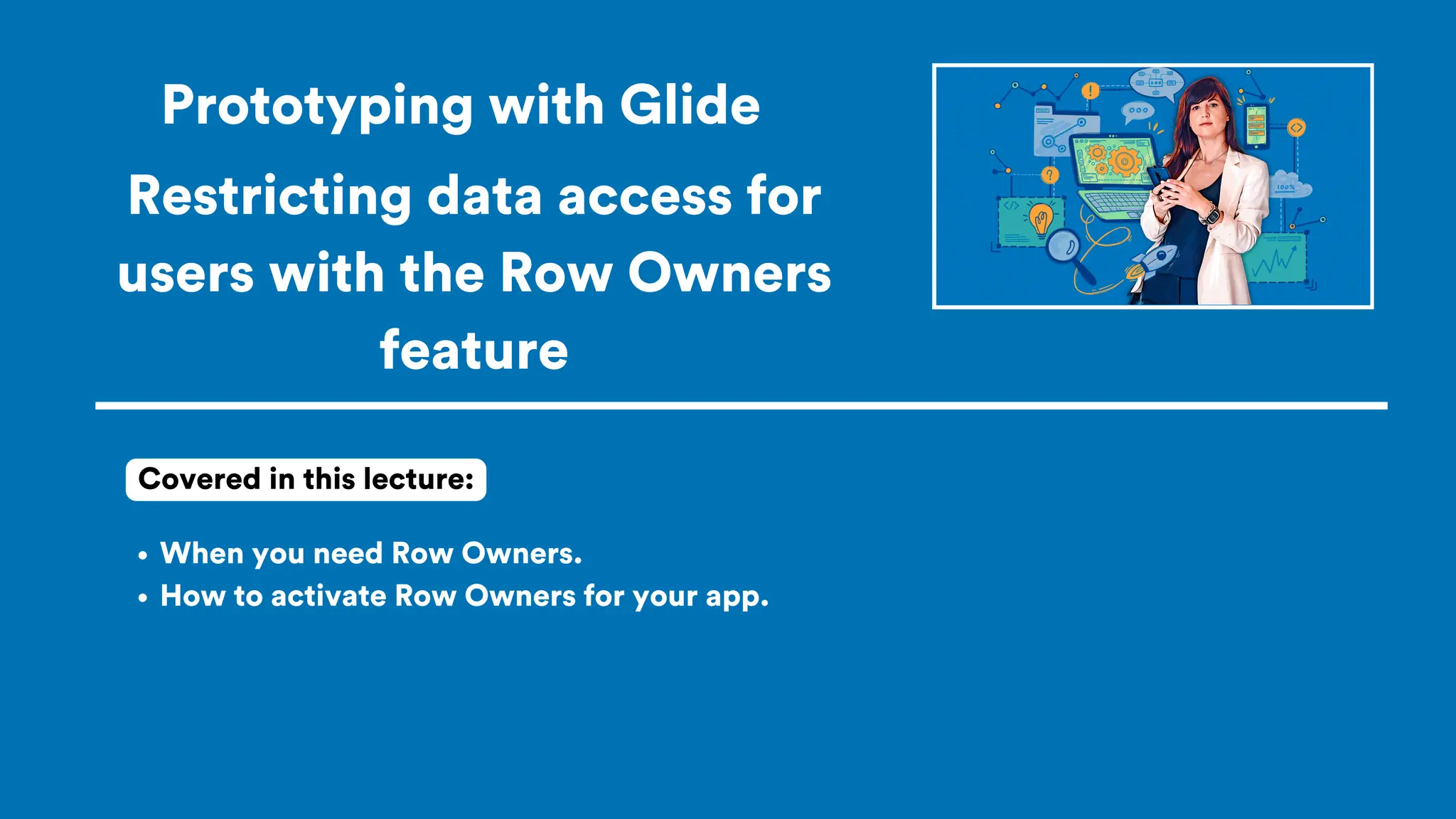 Prototyping with Glide
When you need Row Owners.
How to activate Row Owners for your app.
Covered in this lecture:
Restricting data access for
users with the Row Owners
feature
 