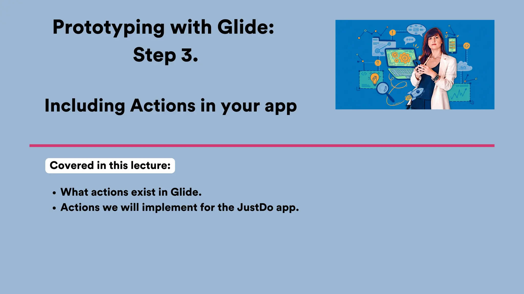 Prototyping with Glide:
Step 3.
What actions exist in Glide.
Actions we will implement for the JustDo app.
Covered in this lecture:
Including Actions in your app
 