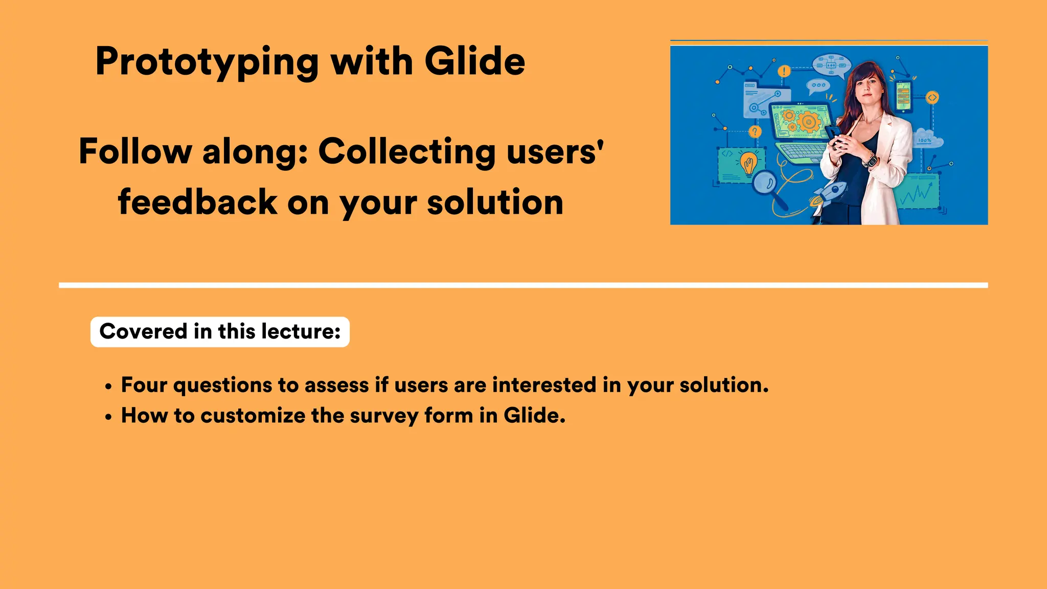 Prototyping with Glide
Four questions to assess if users are interested in your solution.
How to customize the survey form in Glide.
Covered in this lecture:
Follow along: Collecting users'
feedback on your solution
 