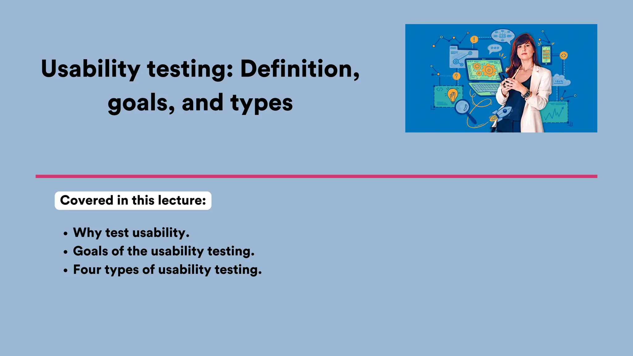 Usability testing: Definition,
goals, and types
Why test usability.
Goals of the usability testing.
Four types of usability testing.
Covered in this lecture:
 