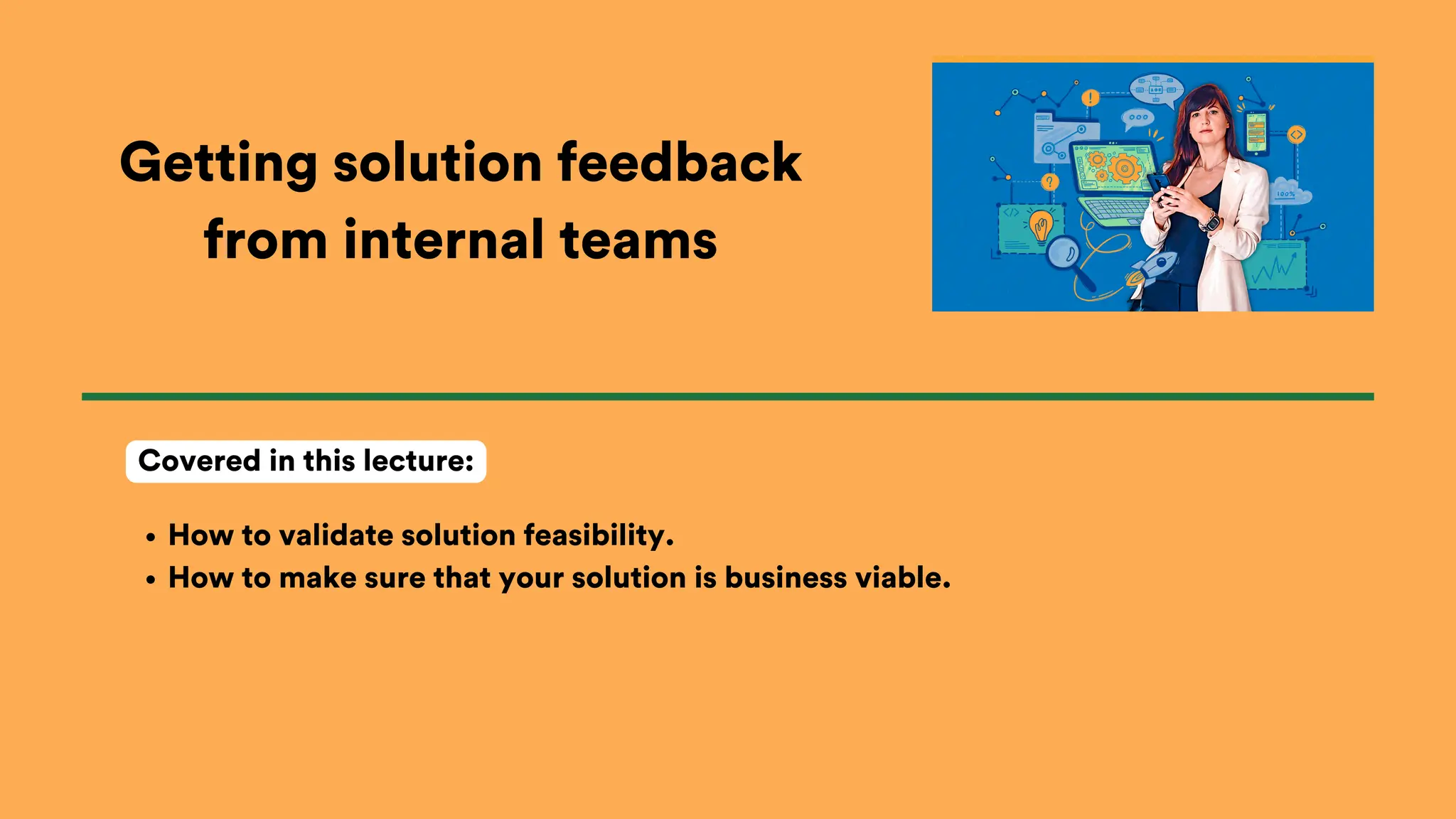 Getting solution feedback
from internal teams
How to validate solution feasibility.
How to make sure that your solution is business viable.
Covered in this lecture:
 