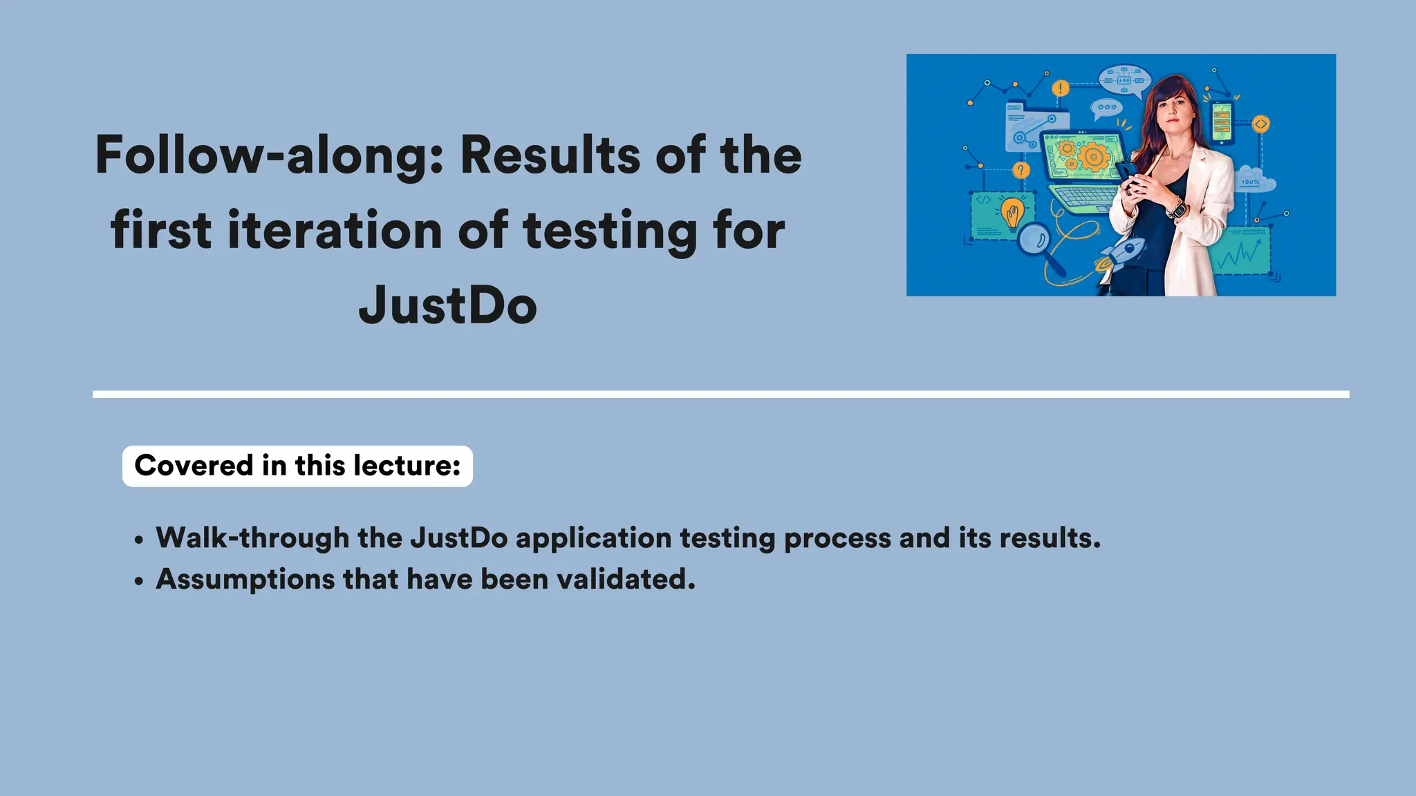 Follow-along: Results of the
first iteration of testing for
JustDo
Walk-through the JustDo application testing process and its results.
Assumptions that have been validated.
Covered in this lecture:
 