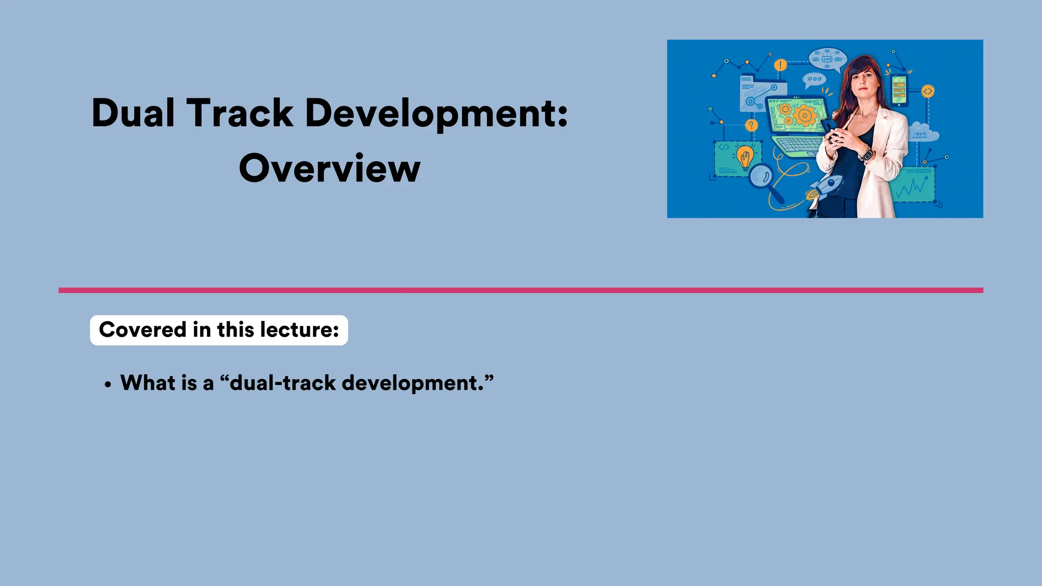 Dual Track Development:
Overview
What is a “dual-track development.”
Covered in this lecture:
 