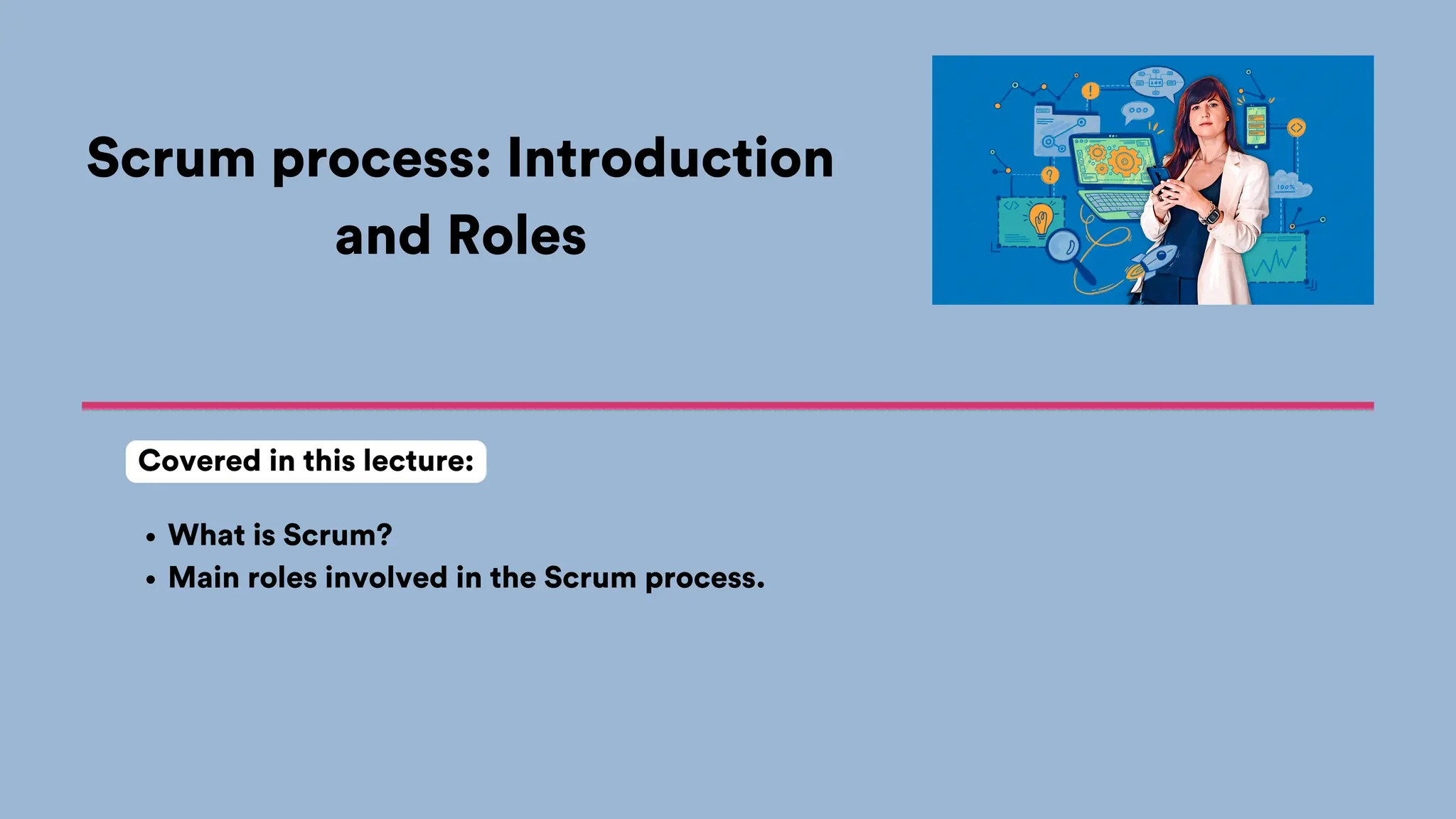 Scrum process: Introduction
and Roles
What is Scrum?
Main roles involved in the Scrum process.
Covered in this lecture:
 