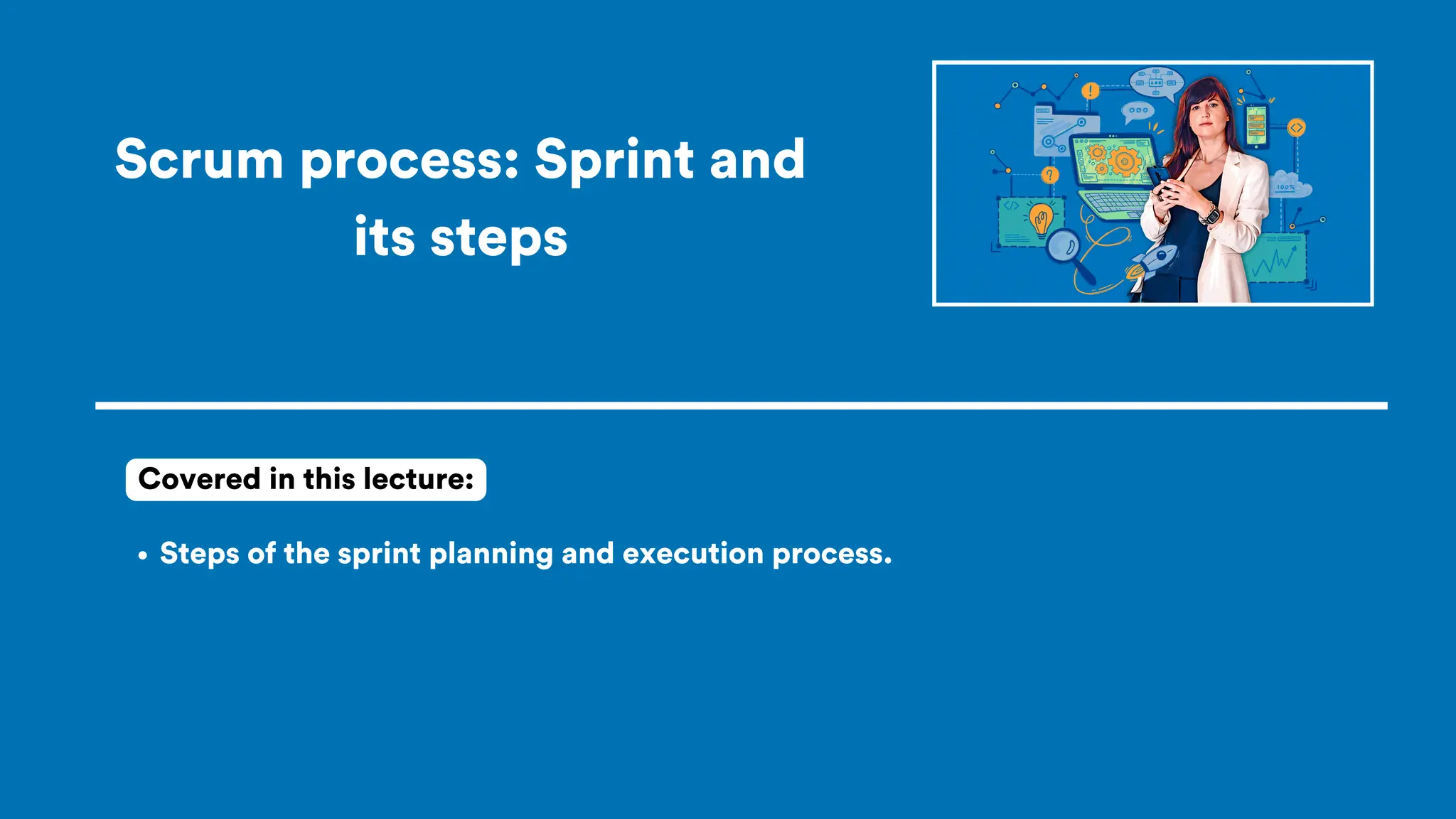 Scrum process: Sprint and
its steps
Steps of the sprint planning and execution process.
Covered in this lecture:
 