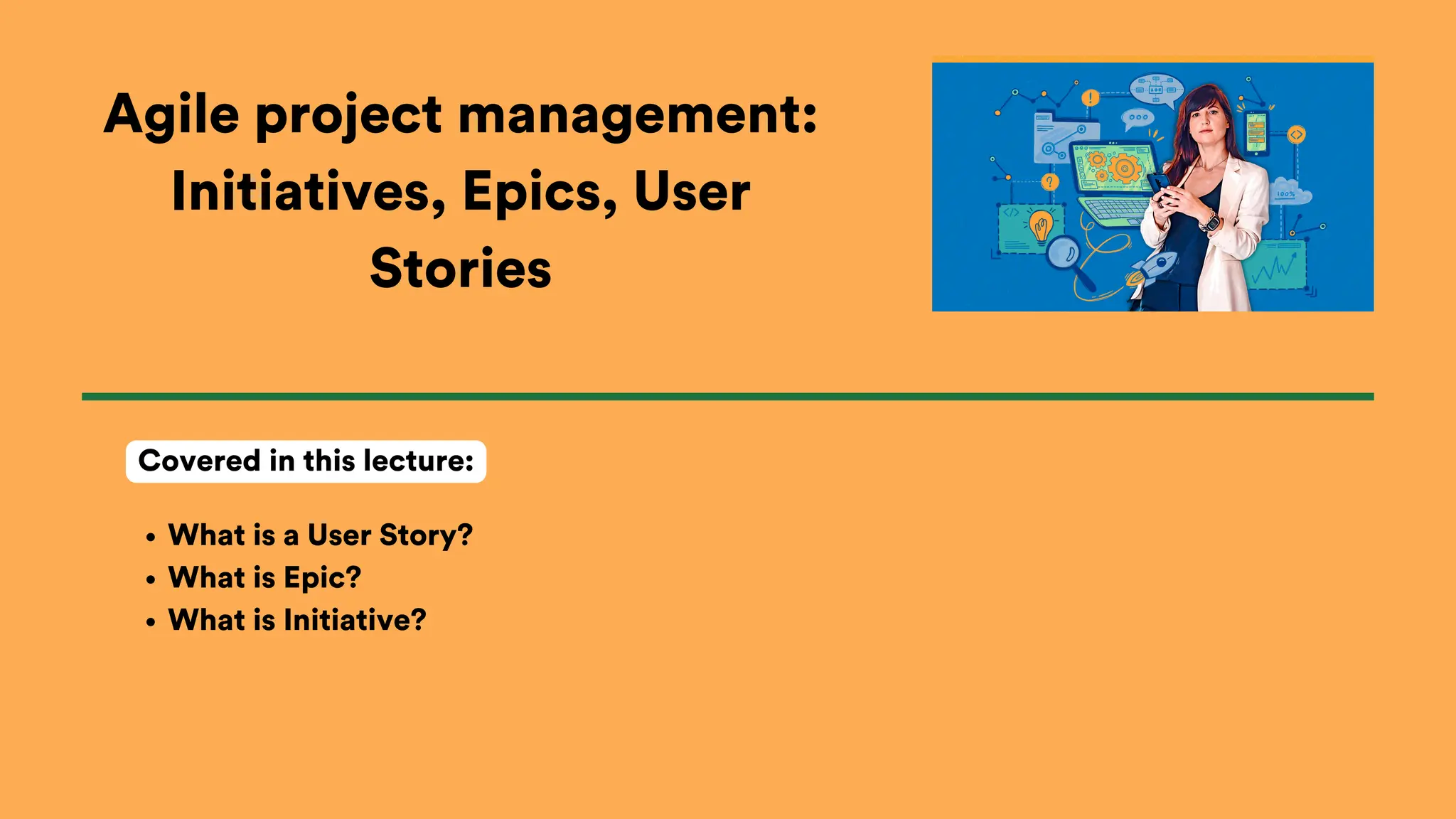 Agile project management:
Initiatives, Epics, User
Stories
What is a User Story?
What is Epic?
What is Initiative?
Covered in this lecture:
 