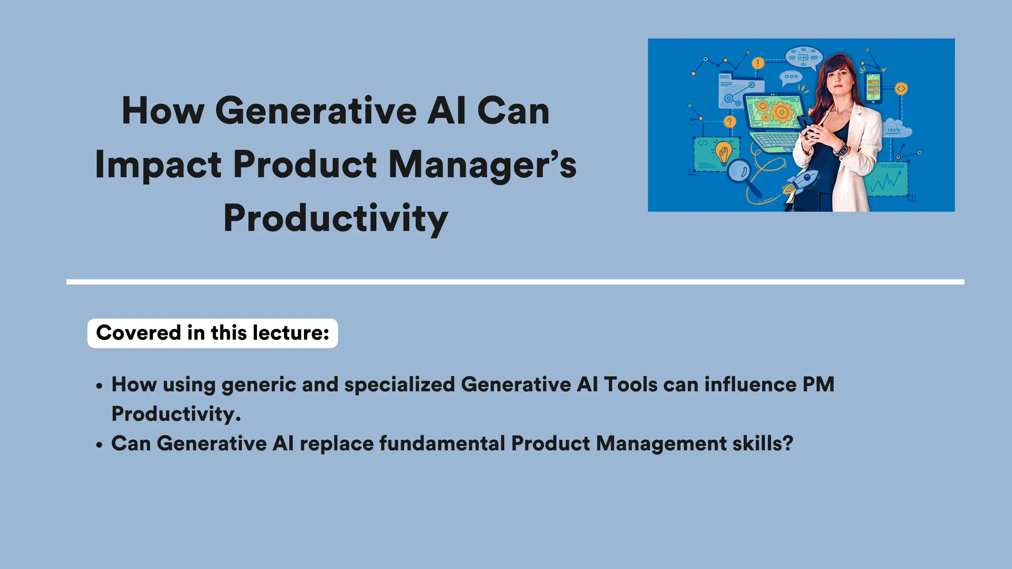 How Generative AI Can
Impact Product Manager’s
Productivity
How using generic and specialized Generative AI Tools can influence PM
Productivity.
Can Generative AI replace fundamental Product Management skills?
Covered in this lecture:
 