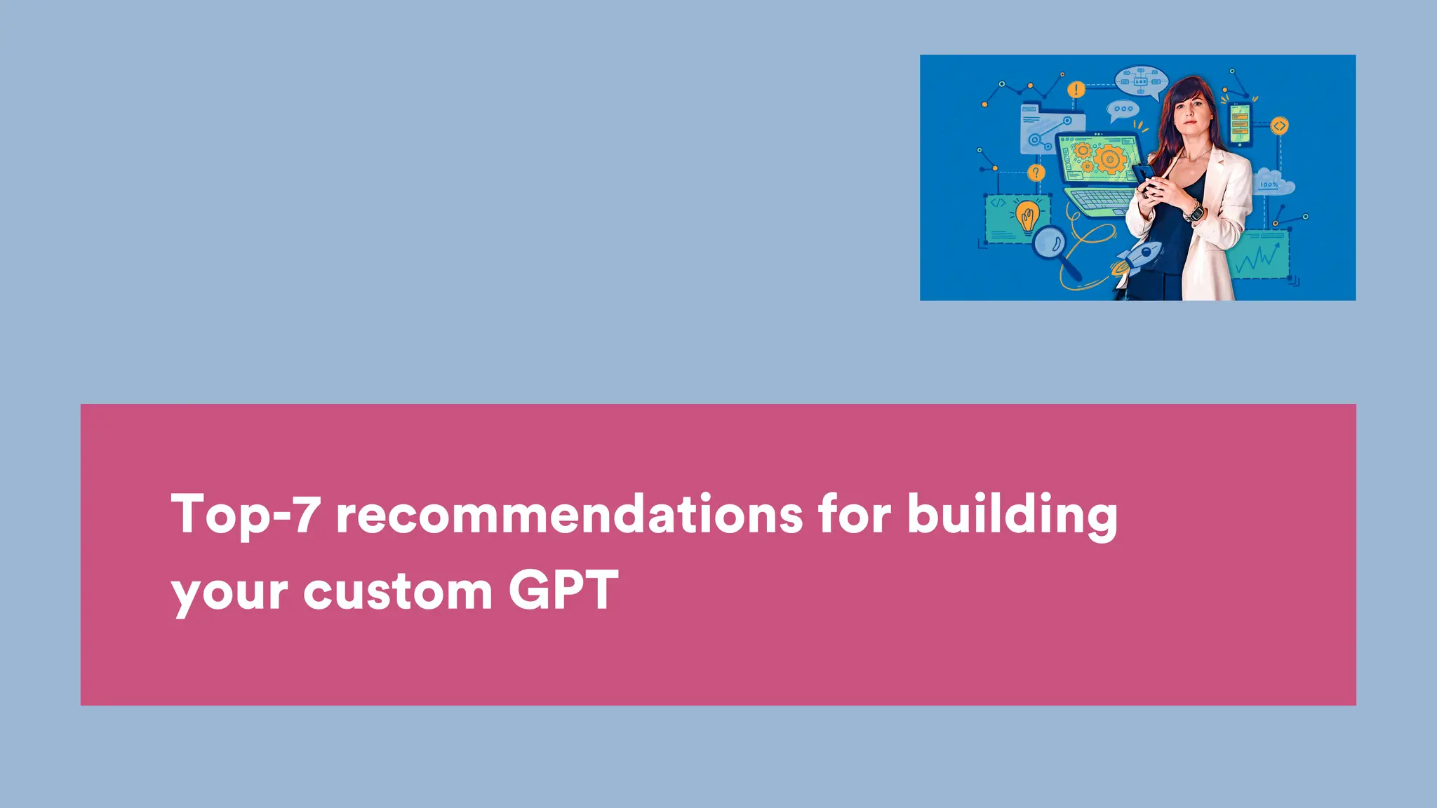 Top-7 recommendations for building
your custom GPT
 