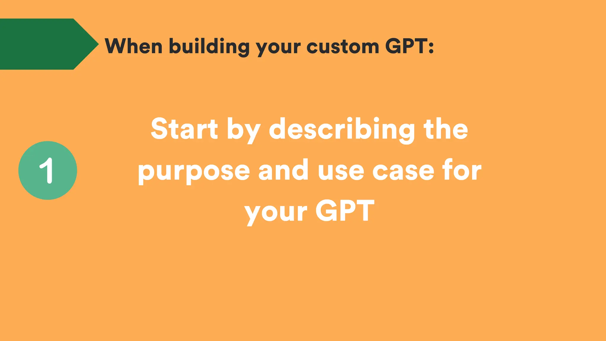 Start by describing the
purpose and use case for
your GPT
When building your custom GPT:
 