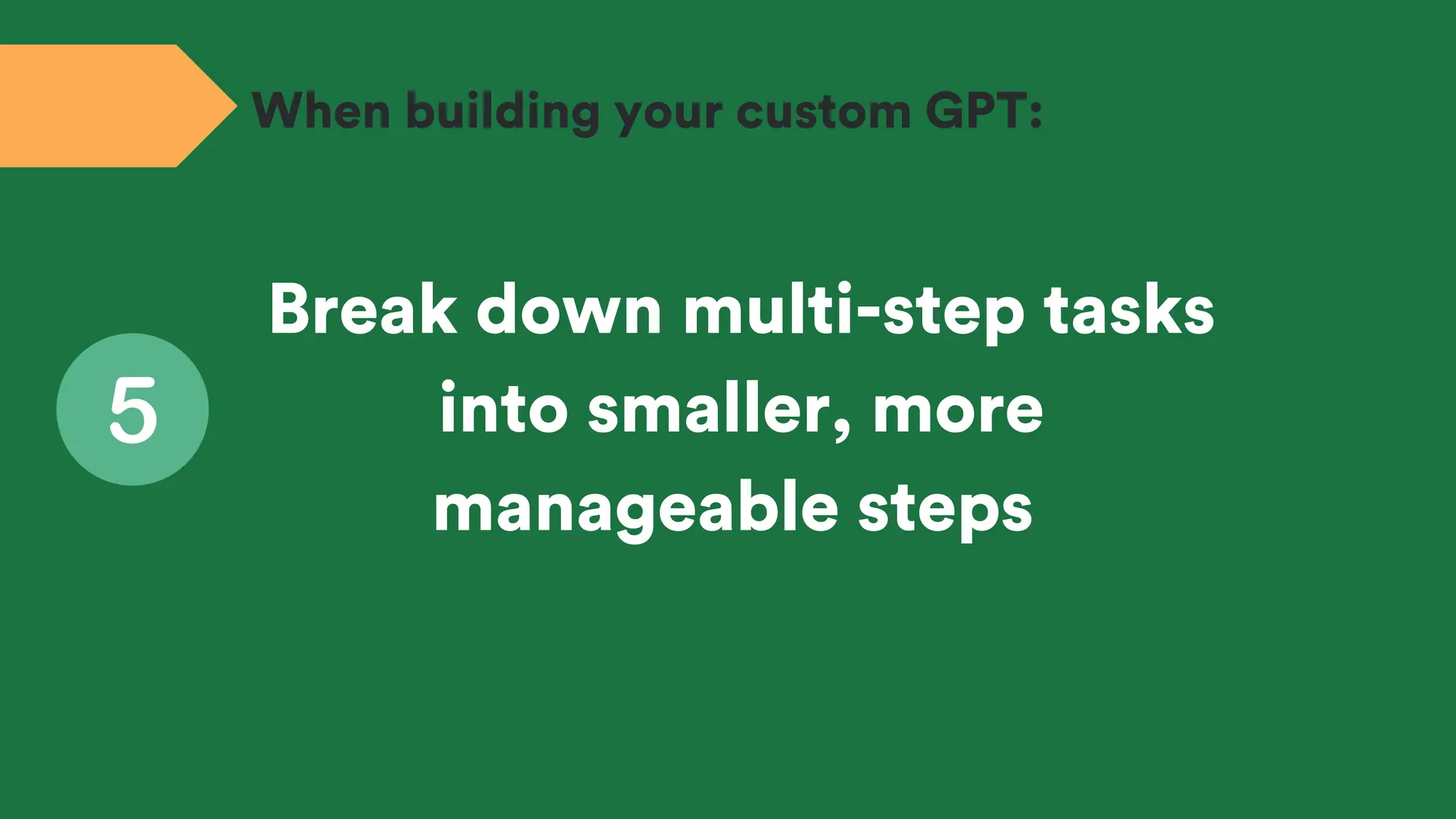 Break down multi-step tasks
into smaller, more
manageable steps
When building your custom GPT:
 