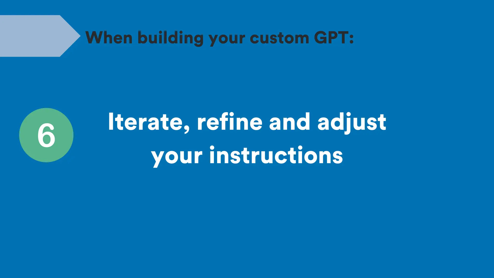Iterate, refine and adjust
your instructions
When building your custom GPT:
 