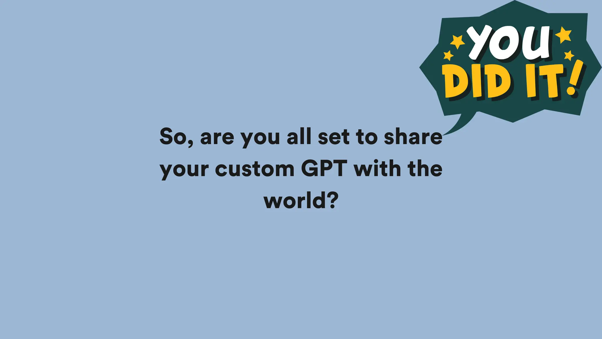 So, are you all set to share
your custom GPT with the
world?
 