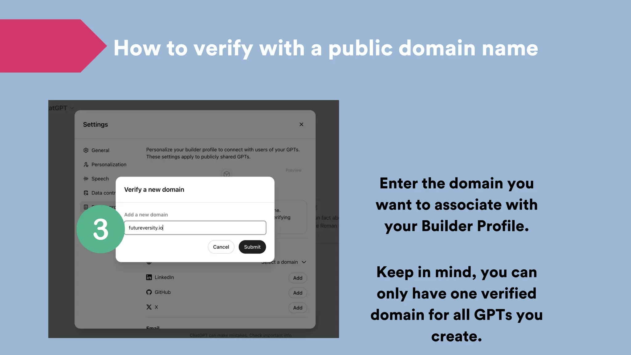 How to verify with a public domain name
Enter the domain you
want to associate with
your Builder Profile.
Keep in mind, you can
only have one verified
domain for all GPTs you
create.
 