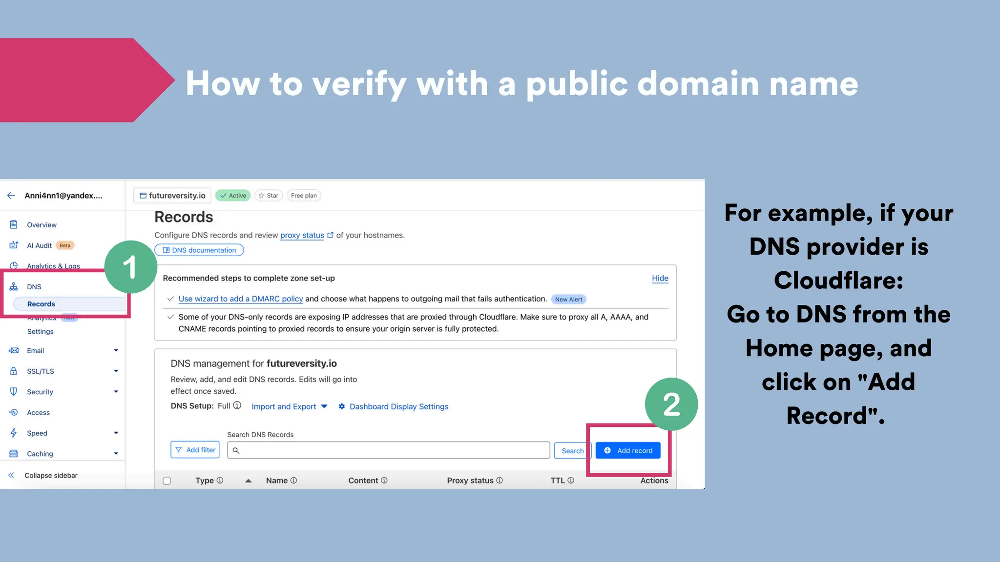 How to verify with a public domain name
For example, if your
DNS provider is
Cloudflare:
Go to DNS from the
Home page, and
click on "Add
Record".
 