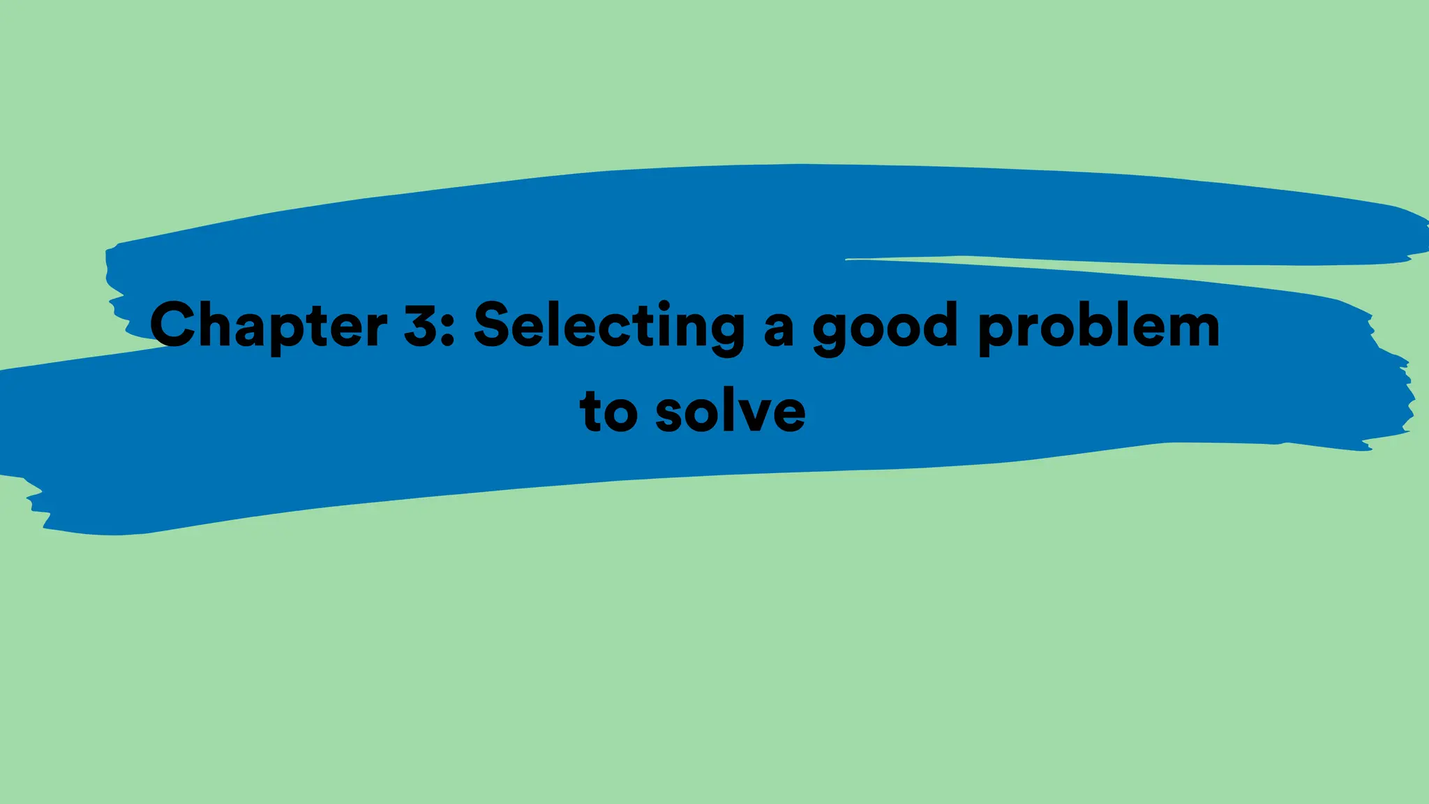 Chapter 3: Selecting a good problem
to solve
 