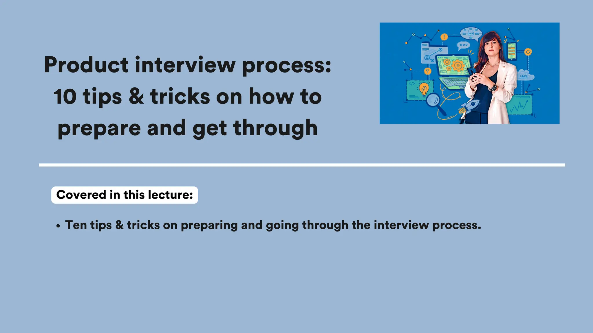 Product interview process:
10 tips & tricks on how to
prepare and get through
Ten tips & tricks on preparing and going through the interview process.
Covered in this lecture:
 
