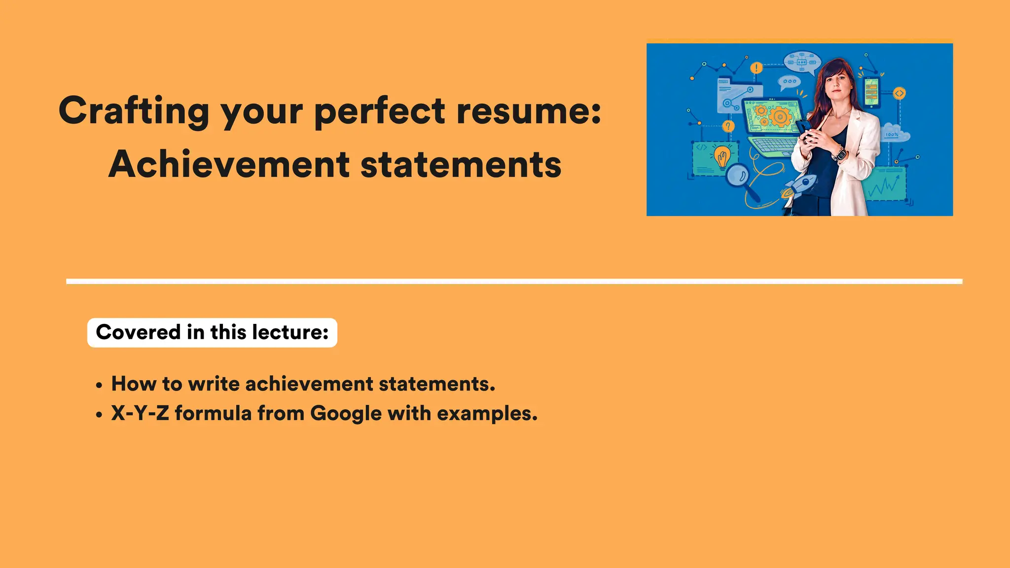 Crafting your perfect resume:
Achievement statements
How to write achievement statements.
X-Y-Z formula from Google with examples.
Covered in this lecture:
 