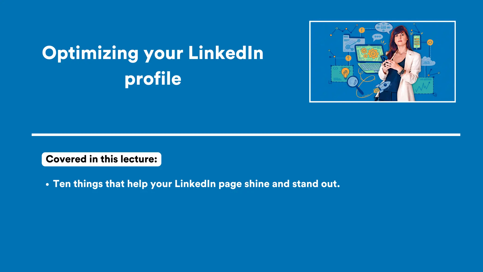 Optimizing your LinkedIn
profile
Ten things that help your LinkedIn page shine and stand out.
Covered in this lecture:
 
