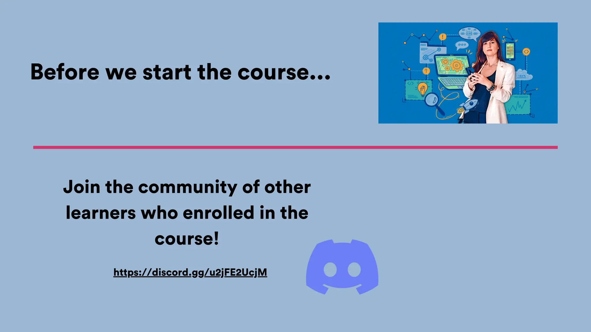 Join the community of other
learners who enrolled in the
course!
Before we start the course...
https://discord.gg/u2jFE2UcjM
 