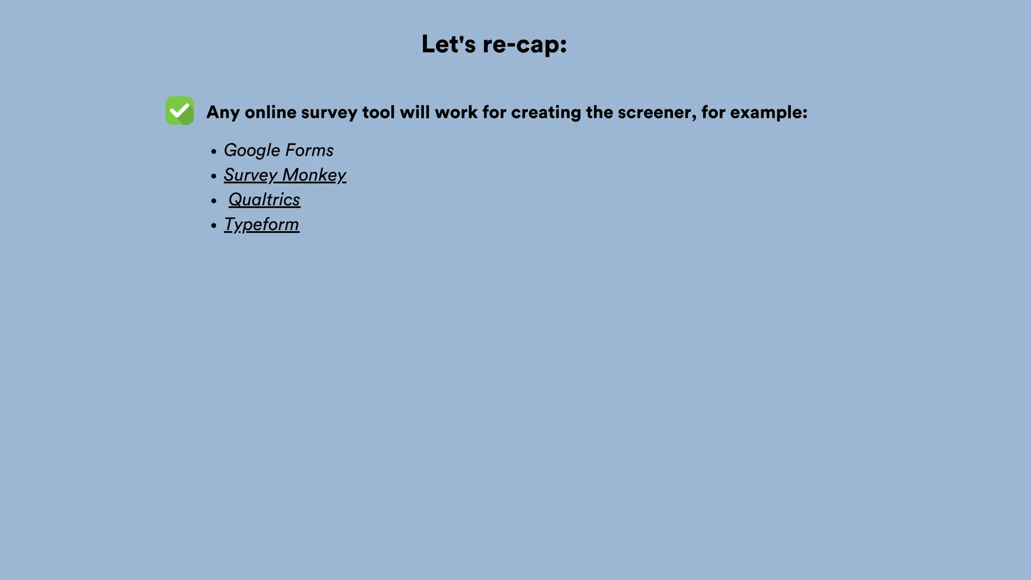Let's re-cap:
Any online survey tool will work for creating the screener, for example:
Google Forms
Survey Monkey
Qualtrics
Typeform
 