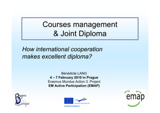 Courses management
         & Joint Diploma
How international cooperation
makes excellent diploma?

                 Bénédicte LANG
          4 – 7 February 2010 in Prague
         Erasmus Mundus Action 3. Project
         EM Active Participation (EMAP)
 