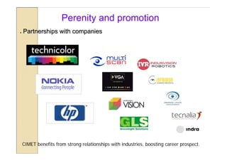 Perenity and promotion
   Partnerships with companies




    CIMET benefits from strong relationships with industries, boosting career prospect.
 