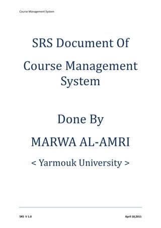 Course Management System




            SRS Document Of
  Course Management
        System

                           Done By
        MARWA AL-AMRI
        < Yarmouk University >




SRS V 1.0                            April 18,2011
 