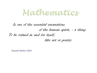 Is one of the essential emanations
                     of the human spirit, - a thing
To be valued in and for itself,
                         like art or poetry.

 Oswald Veblen 1924
 