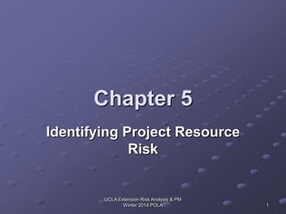 UCLA Extension Risk Analysis & PM
Winter 2014 POLA 1
Chapter 5
Identifying Project Resource
Risk
 