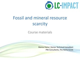 Fossil and mineral resource
scarcity
Course materials
Marisa Vieira | Senior Technical Consultant
PRé Consultants, The Netherlands
 